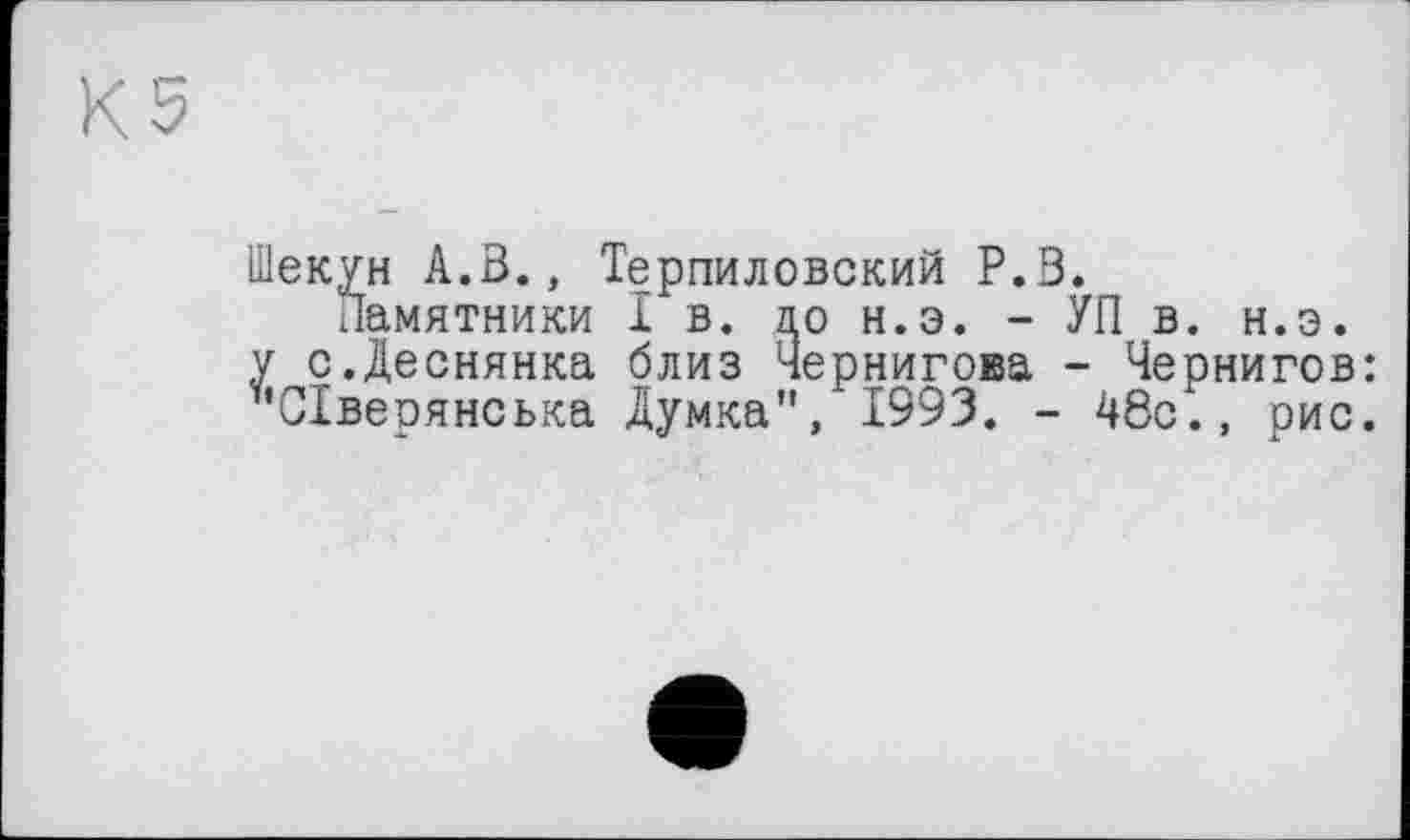 ﻿Шекун А.В., Терпиловский Р.В.
Памятники I в. до н.э. - УП в. н.э. у с.Деснянка близ Чернигова - Чернигов: "Сіверянська Думка", 1993. - 48с., рис.